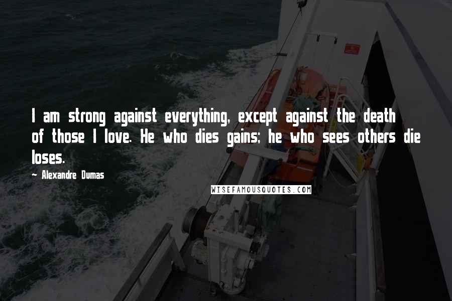 Alexandre Dumas Quotes: I am strong against everything, except against the death of those I love. He who dies gains; he who sees others die loses.