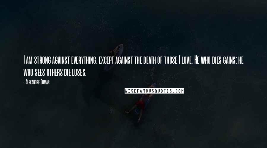 Alexandre Dumas Quotes: I am strong against everything, except against the death of those I love. He who dies gains; he who sees others die loses.