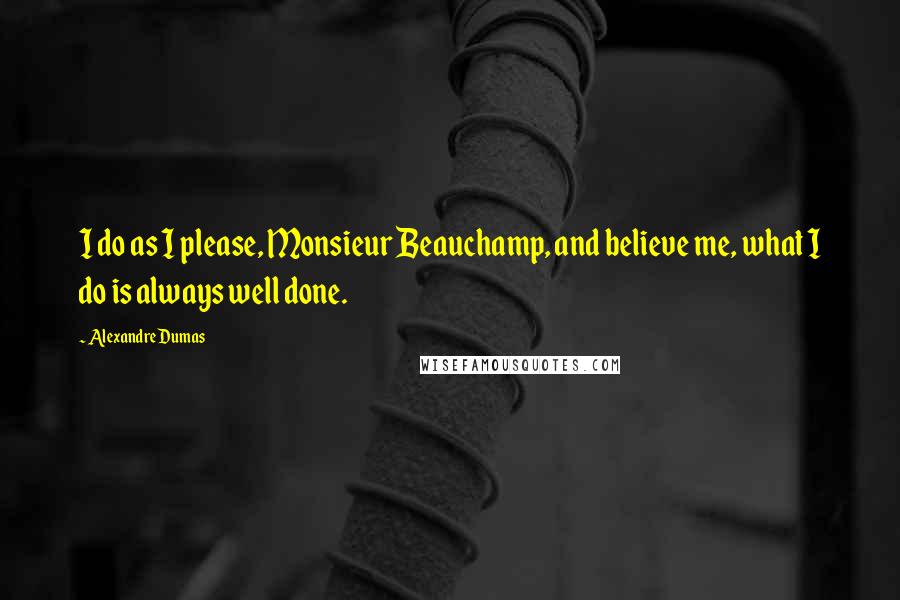 Alexandre Dumas Quotes: I do as I please, Monsieur Beauchamp, and believe me, what I do is always well done.