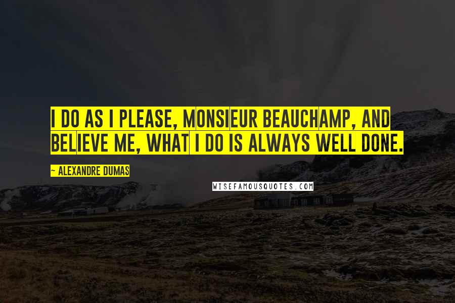 Alexandre Dumas Quotes: I do as I please, Monsieur Beauchamp, and believe me, what I do is always well done.