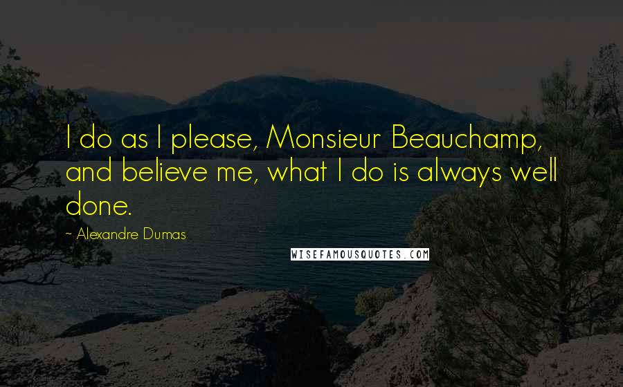 Alexandre Dumas Quotes: I do as I please, Monsieur Beauchamp, and believe me, what I do is always well done.