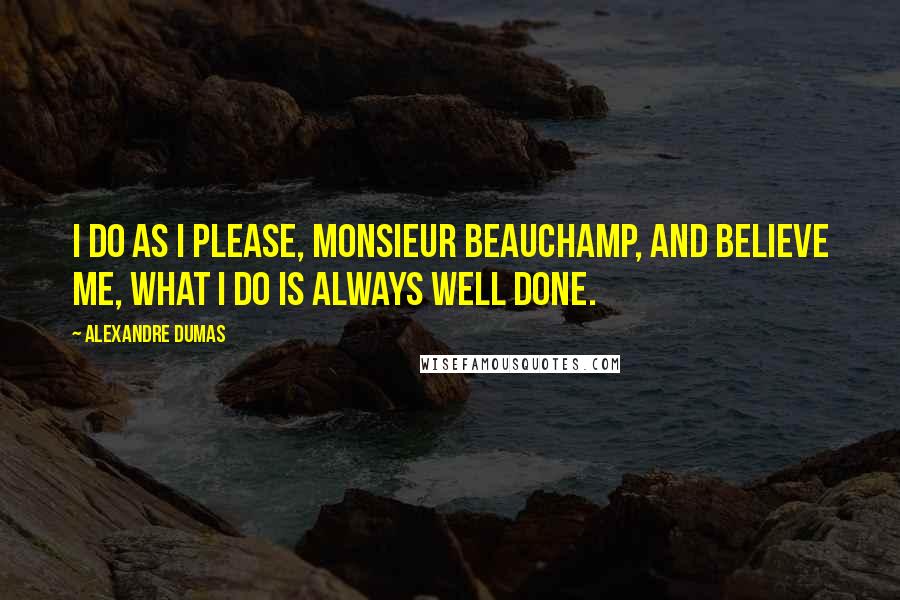 Alexandre Dumas Quotes: I do as I please, Monsieur Beauchamp, and believe me, what I do is always well done.