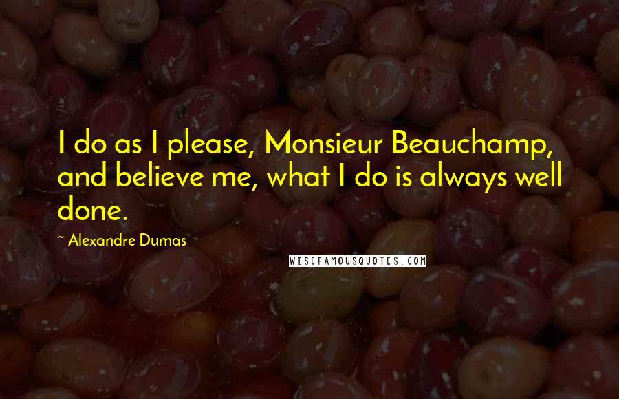 Alexandre Dumas Quotes: I do as I please, Monsieur Beauchamp, and believe me, what I do is always well done.