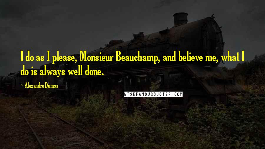 Alexandre Dumas Quotes: I do as I please, Monsieur Beauchamp, and believe me, what I do is always well done.