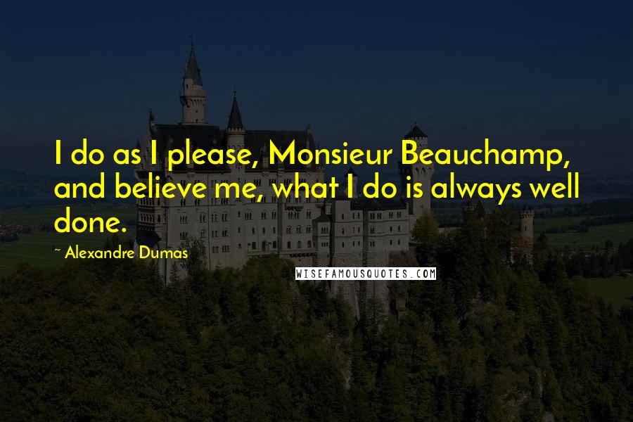 Alexandre Dumas Quotes: I do as I please, Monsieur Beauchamp, and believe me, what I do is always well done.