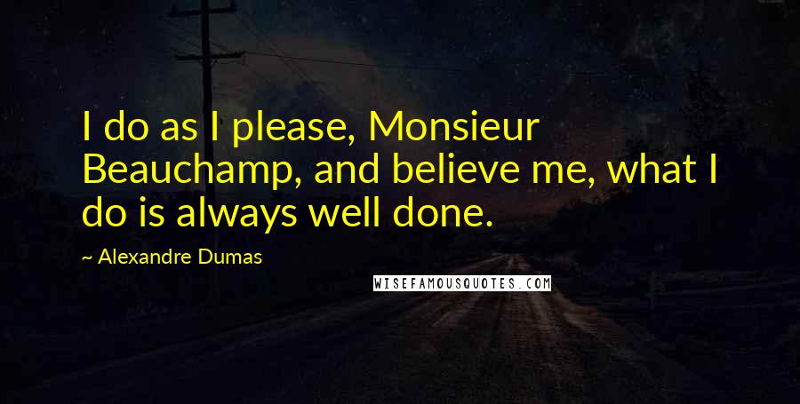 Alexandre Dumas Quotes: I do as I please, Monsieur Beauchamp, and believe me, what I do is always well done.