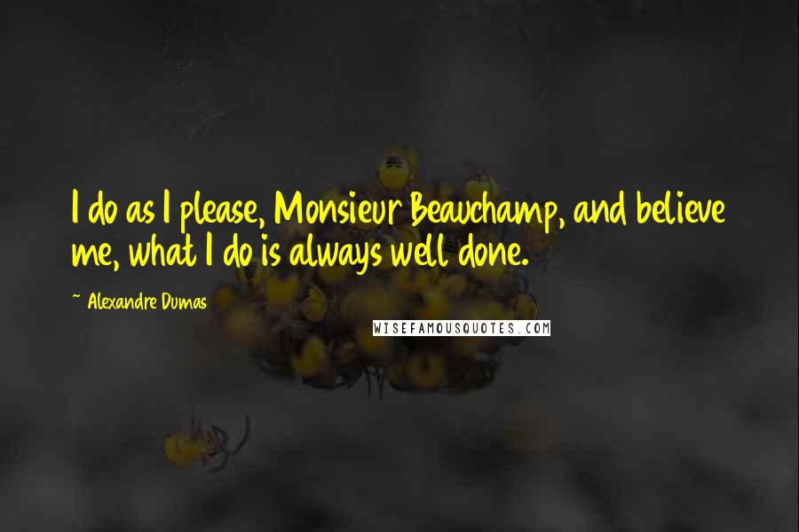 Alexandre Dumas Quotes: I do as I please, Monsieur Beauchamp, and believe me, what I do is always well done.