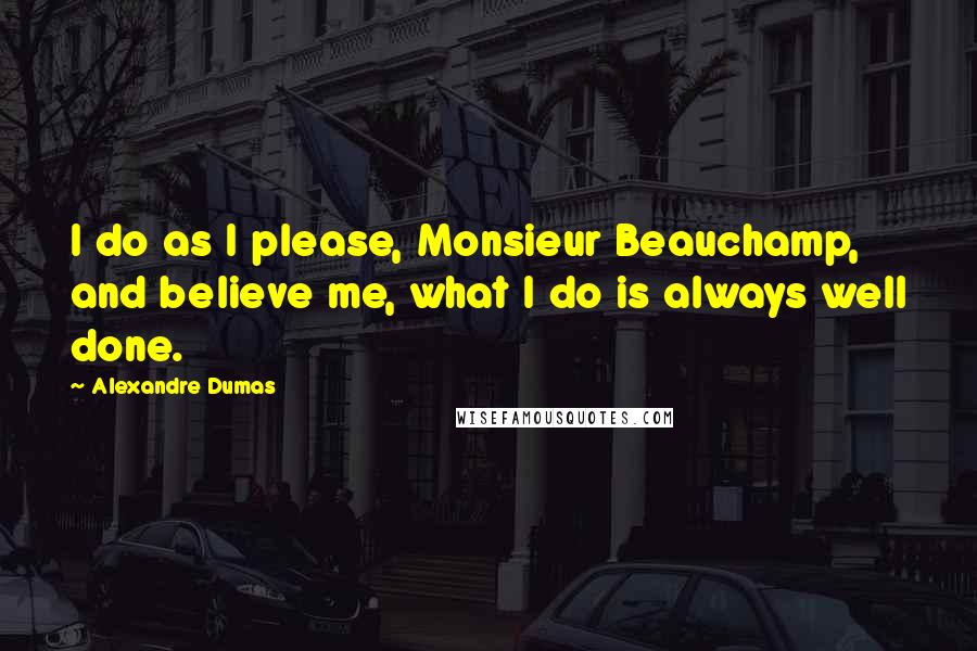 Alexandre Dumas Quotes: I do as I please, Monsieur Beauchamp, and believe me, what I do is always well done.