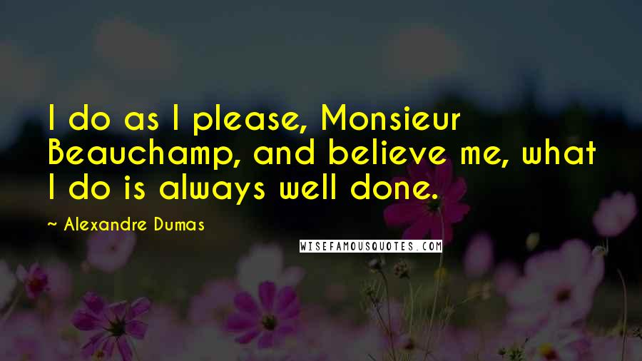 Alexandre Dumas Quotes: I do as I please, Monsieur Beauchamp, and believe me, what I do is always well done.