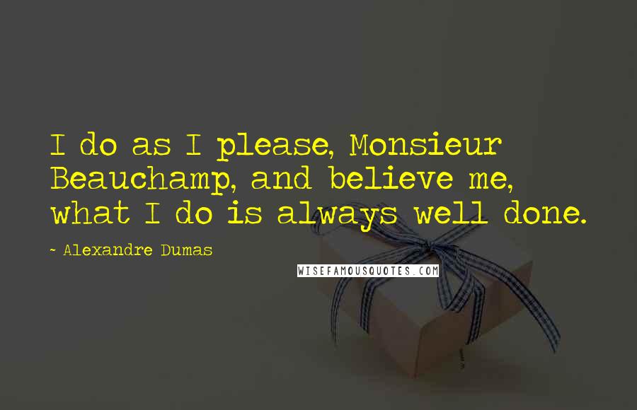 Alexandre Dumas Quotes: I do as I please, Monsieur Beauchamp, and believe me, what I do is always well done.