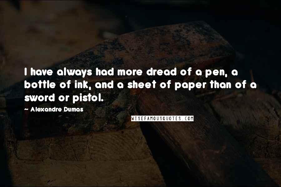 Alexandre Dumas Quotes: I have always had more dread of a pen, a bottle of ink, and a sheet of paper than of a sword or pistol.