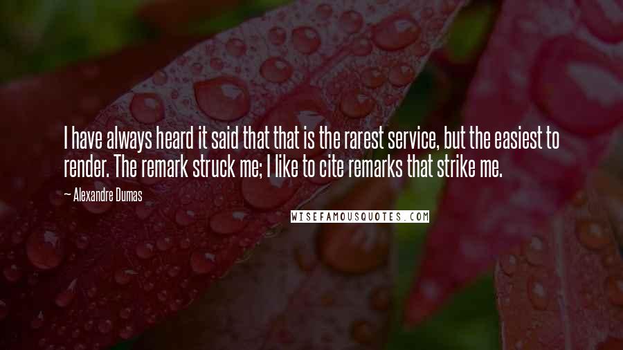 Alexandre Dumas Quotes: I have always heard it said that that is the rarest service, but the easiest to render. The remark struck me; I like to cite remarks that strike me.