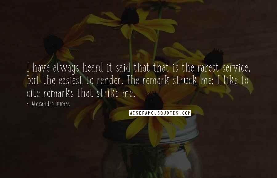 Alexandre Dumas Quotes: I have always heard it said that that is the rarest service, but the easiest to render. The remark struck me; I like to cite remarks that strike me.