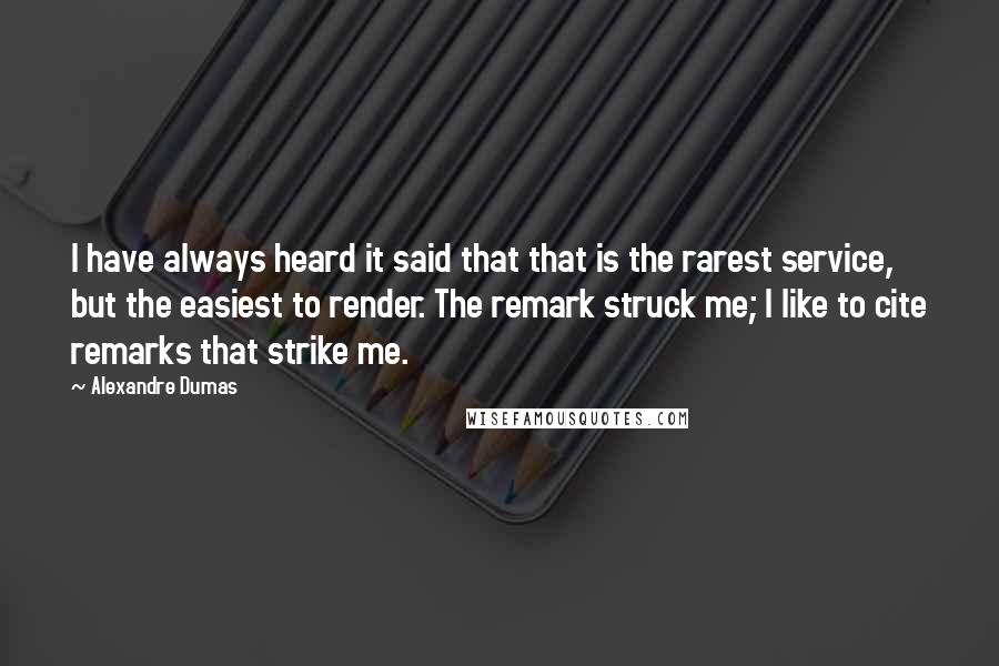 Alexandre Dumas Quotes: I have always heard it said that that is the rarest service, but the easiest to render. The remark struck me; I like to cite remarks that strike me.