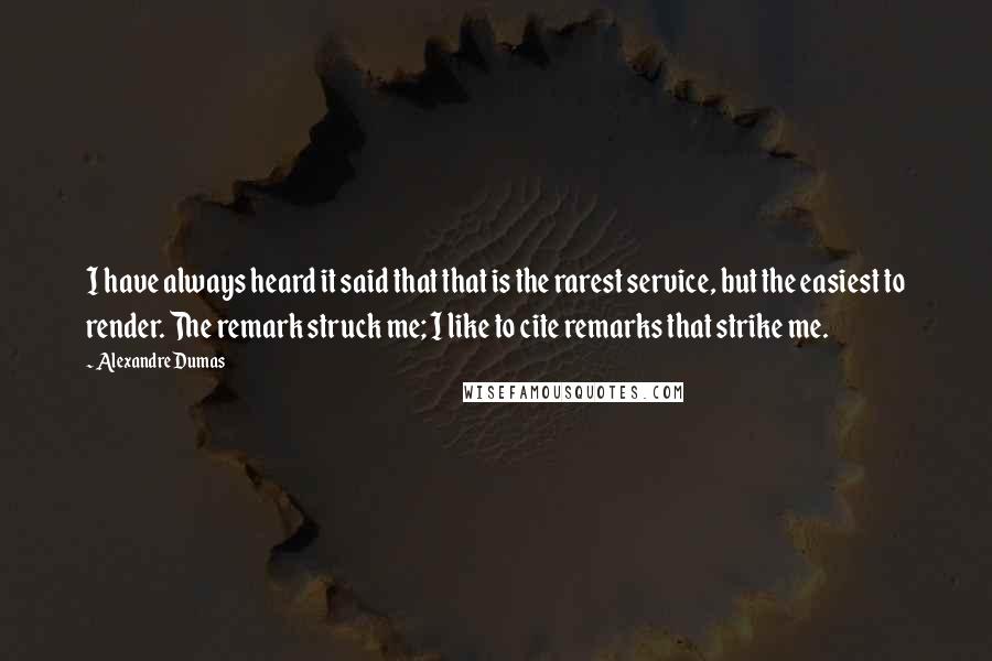 Alexandre Dumas Quotes: I have always heard it said that that is the rarest service, but the easiest to render. The remark struck me; I like to cite remarks that strike me.