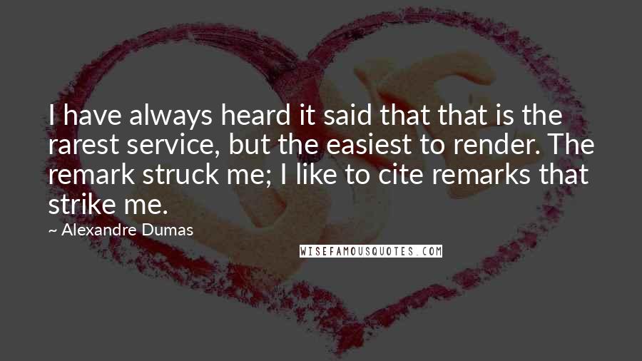 Alexandre Dumas Quotes: I have always heard it said that that is the rarest service, but the easiest to render. The remark struck me; I like to cite remarks that strike me.