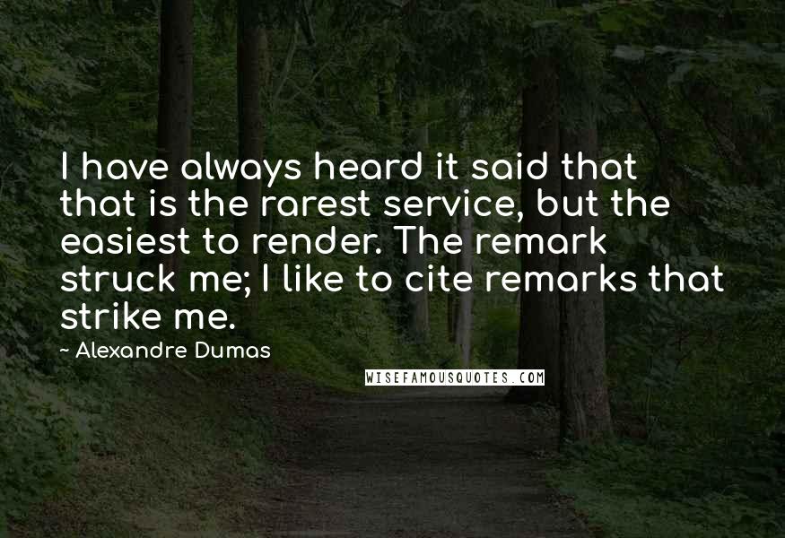 Alexandre Dumas Quotes: I have always heard it said that that is the rarest service, but the easiest to render. The remark struck me; I like to cite remarks that strike me.