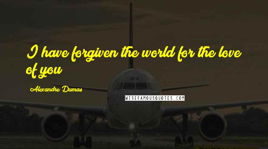 Alexandre Dumas Quotes: I have forgiven the world for the love of you;