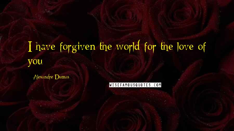 Alexandre Dumas Quotes: I have forgiven the world for the love of you;