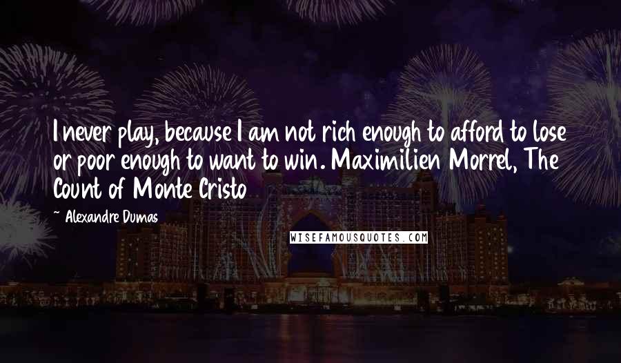 Alexandre Dumas Quotes: I never play, because I am not rich enough to afford to lose or poor enough to want to win. Maximilien Morrel, The Count of Monte Cristo