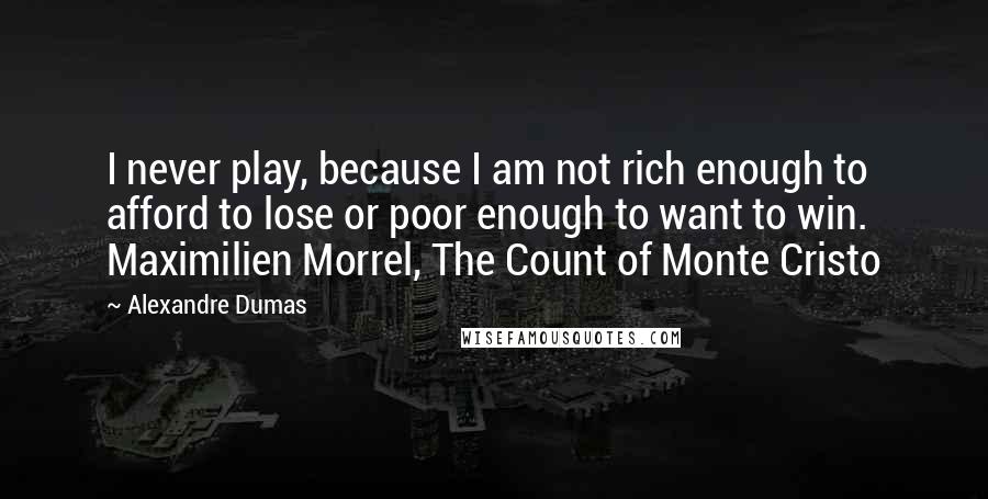 Alexandre Dumas Quotes: I never play, because I am not rich enough to afford to lose or poor enough to want to win. Maximilien Morrel, The Count of Monte Cristo