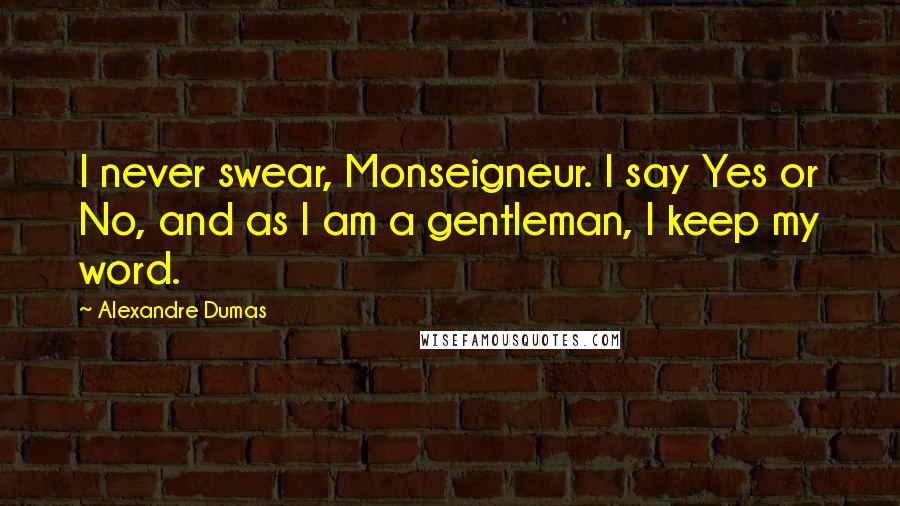 Alexandre Dumas Quotes: I never swear, Monseigneur. I say Yes or No, and as I am a gentleman, I keep my word.