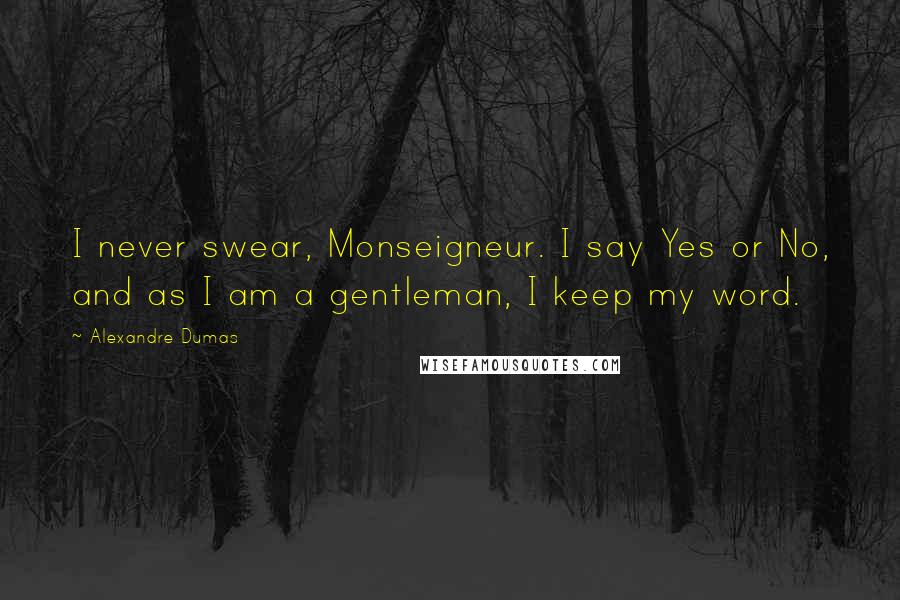 Alexandre Dumas Quotes: I never swear, Monseigneur. I say Yes or No, and as I am a gentleman, I keep my word.