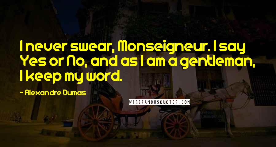 Alexandre Dumas Quotes: I never swear, Monseigneur. I say Yes or No, and as I am a gentleman, I keep my word.