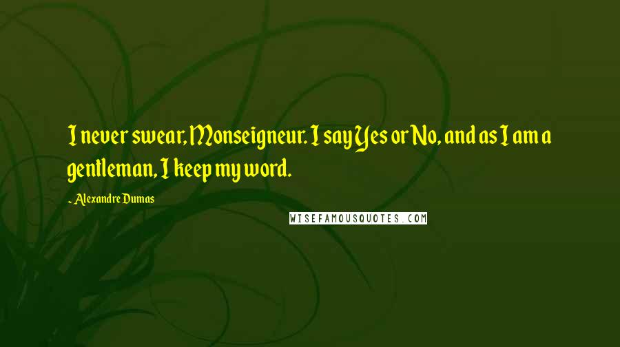 Alexandre Dumas Quotes: I never swear, Monseigneur. I say Yes or No, and as I am a gentleman, I keep my word.