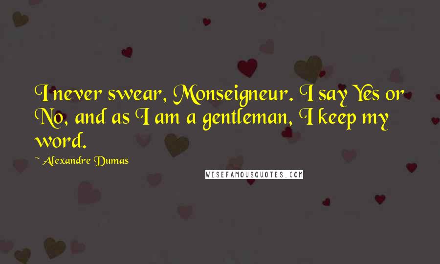 Alexandre Dumas Quotes: I never swear, Monseigneur. I say Yes or No, and as I am a gentleman, I keep my word.