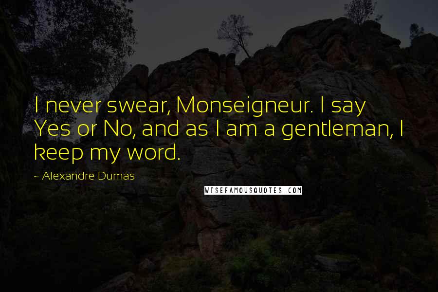 Alexandre Dumas Quotes: I never swear, Monseigneur. I say Yes or No, and as I am a gentleman, I keep my word.