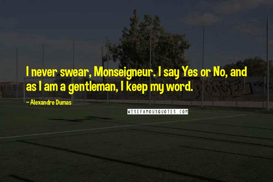 Alexandre Dumas Quotes: I never swear, Monseigneur. I say Yes or No, and as I am a gentleman, I keep my word.