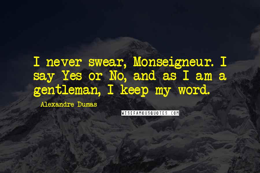 Alexandre Dumas Quotes: I never swear, Monseigneur. I say Yes or No, and as I am a gentleman, I keep my word.