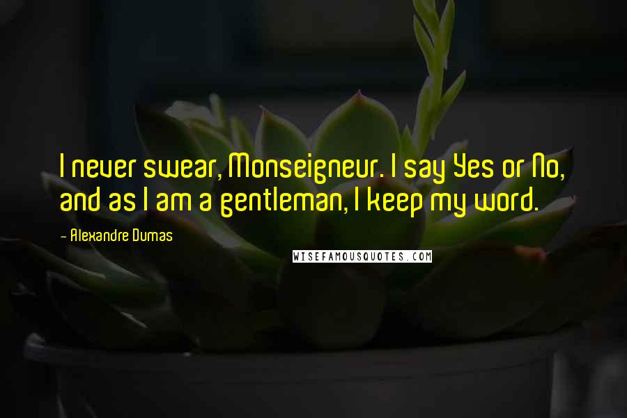 Alexandre Dumas Quotes: I never swear, Monseigneur. I say Yes or No, and as I am a gentleman, I keep my word.