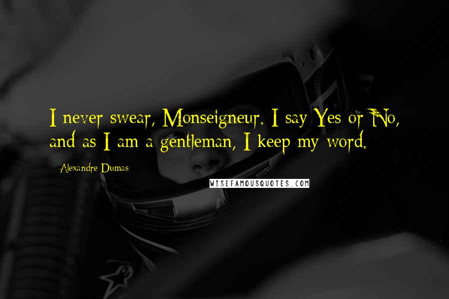 Alexandre Dumas Quotes: I never swear, Monseigneur. I say Yes or No, and as I am a gentleman, I keep my word.