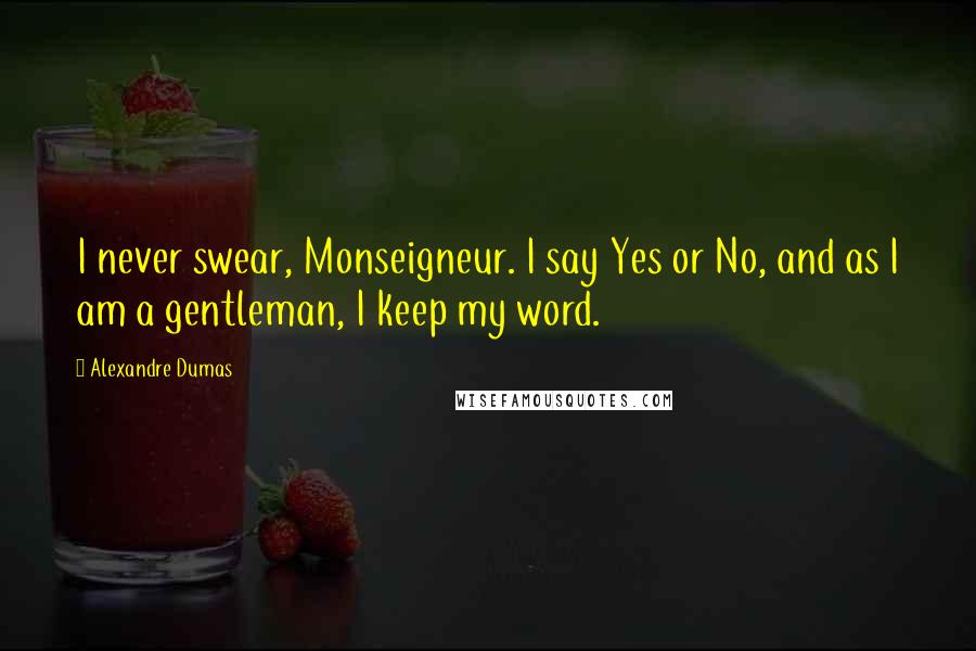 Alexandre Dumas Quotes: I never swear, Monseigneur. I say Yes or No, and as I am a gentleman, I keep my word.