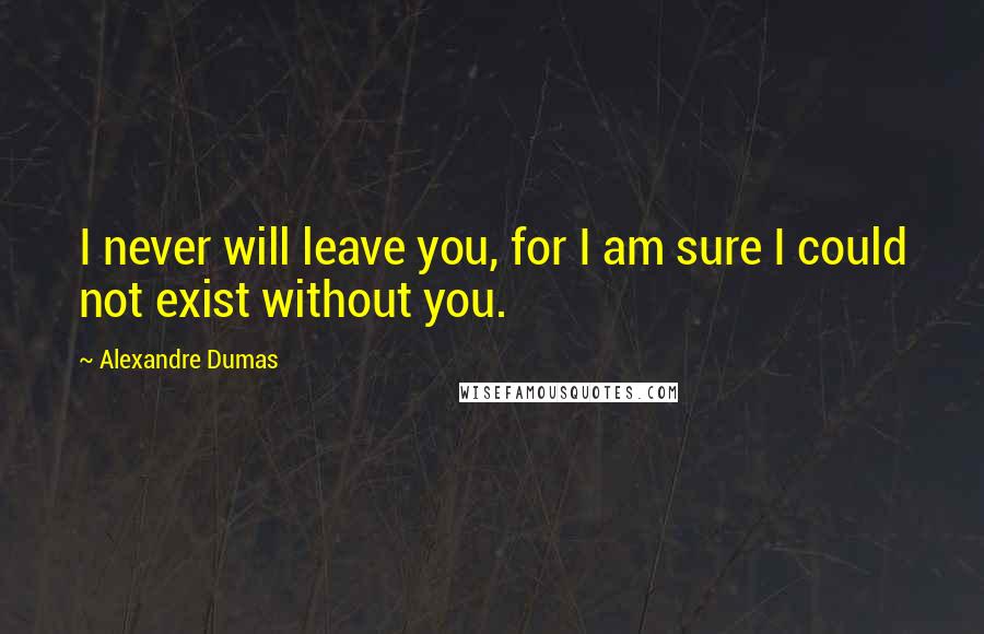 Alexandre Dumas Quotes: I never will leave you, for I am sure I could not exist without you.