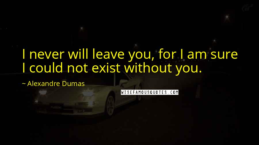 Alexandre Dumas Quotes: I never will leave you, for I am sure I could not exist without you.