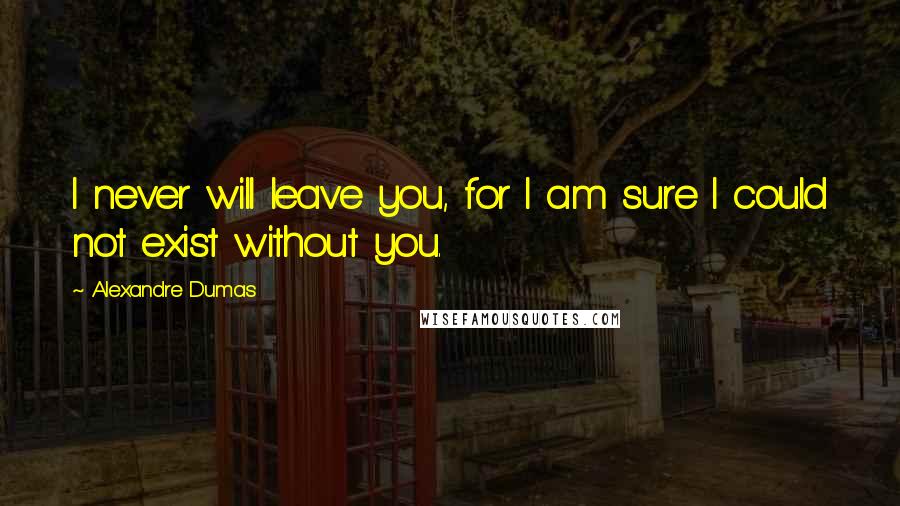 Alexandre Dumas Quotes: I never will leave you, for I am sure I could not exist without you.