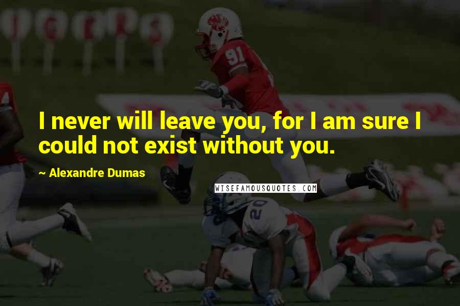 Alexandre Dumas Quotes: I never will leave you, for I am sure I could not exist without you.