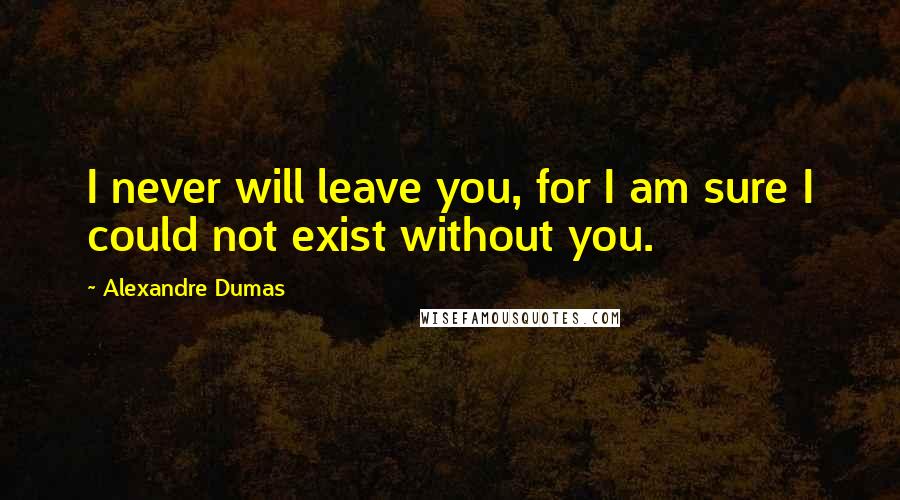 Alexandre Dumas Quotes: I never will leave you, for I am sure I could not exist without you.