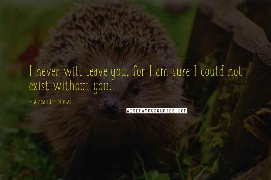 Alexandre Dumas Quotes: I never will leave you, for I am sure I could not exist without you.