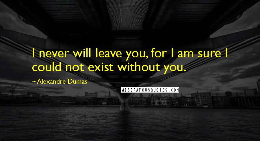 Alexandre Dumas Quotes: I never will leave you, for I am sure I could not exist without you.