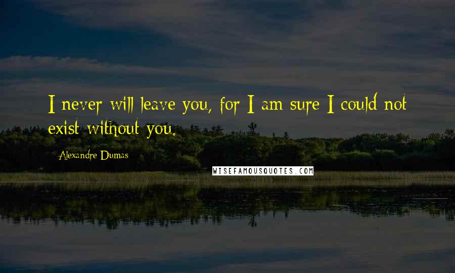 Alexandre Dumas Quotes: I never will leave you, for I am sure I could not exist without you.