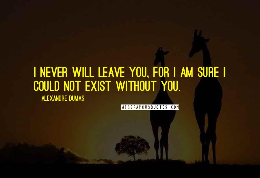 Alexandre Dumas Quotes: I never will leave you, for I am sure I could not exist without you.