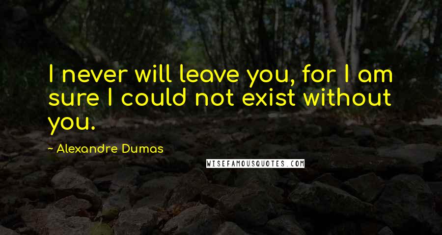 Alexandre Dumas Quotes: I never will leave you, for I am sure I could not exist without you.