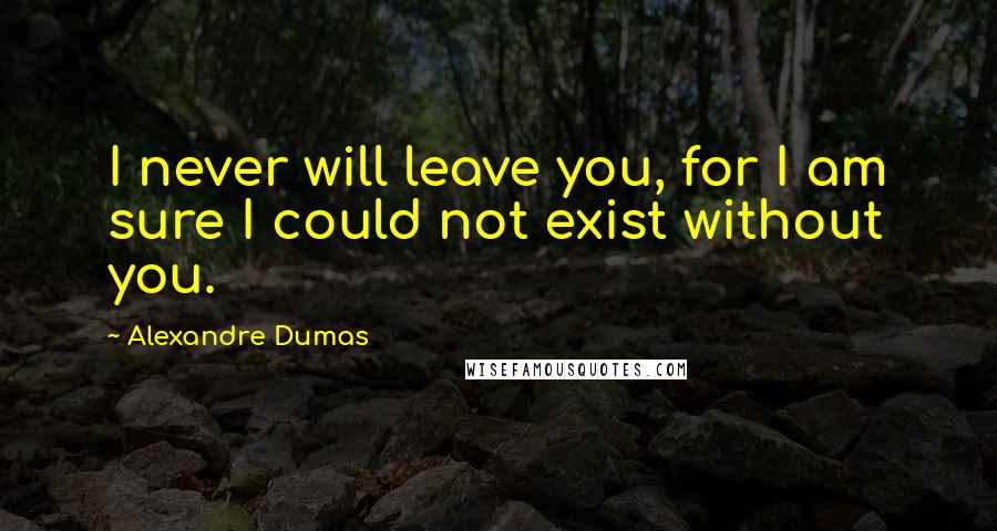 Alexandre Dumas Quotes: I never will leave you, for I am sure I could not exist without you.