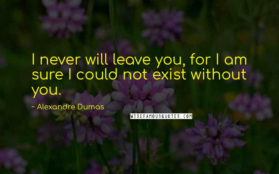 Alexandre Dumas Quotes: I never will leave you, for I am sure I could not exist without you.