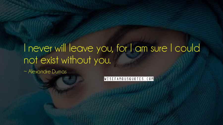 Alexandre Dumas Quotes: I never will leave you, for I am sure I could not exist without you.