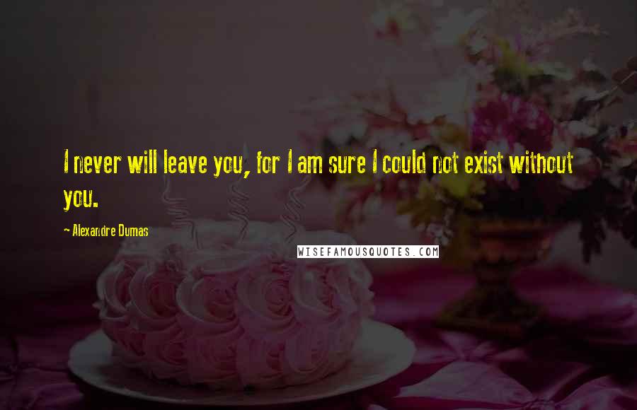 Alexandre Dumas Quotes: I never will leave you, for I am sure I could not exist without you.